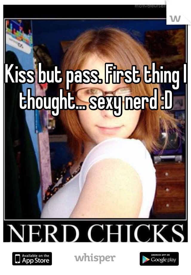 Kiss but pass. First thing I thought... sexy nerd :D