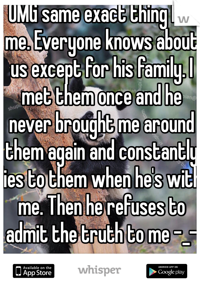 OMG same exact thing for me. Everyone knows about us except for his family. I met them once and he never brought me around them again and constantly lies to them when he's with me. Then he refuses to admit the truth to me -_-