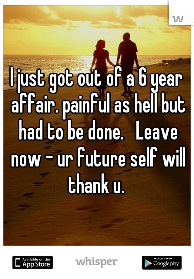 I just got out of a 6 year affair. painful as hell but had to be done.   Leave now - ur future self will thank u. 