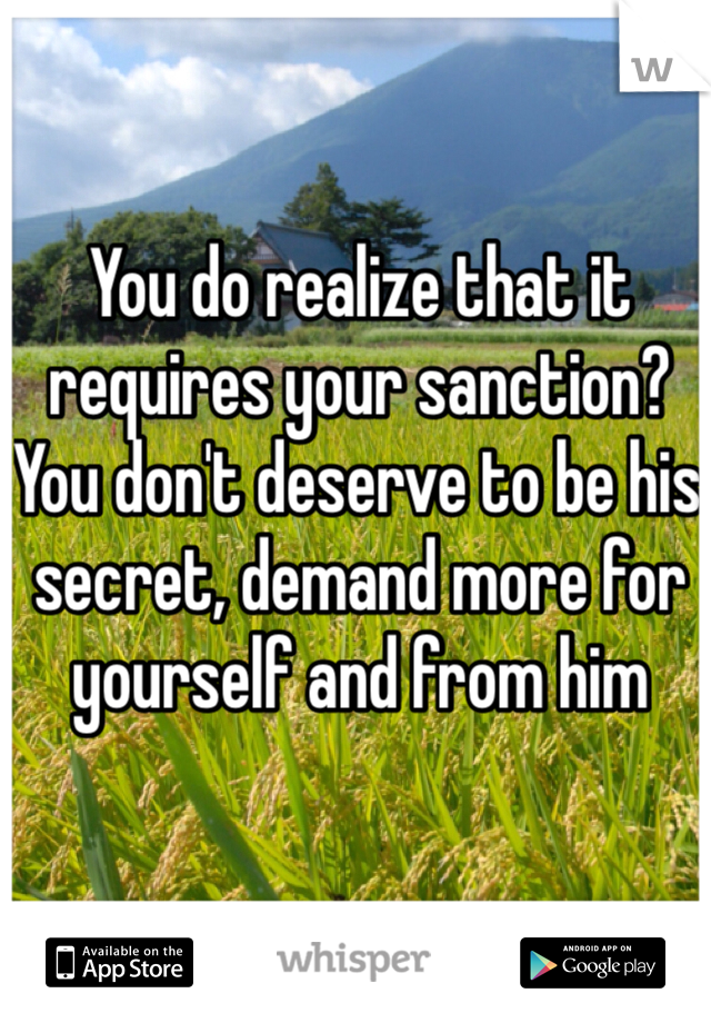 You do realize that it requires your sanction? You don't deserve to be his secret, demand more for yourself and from him