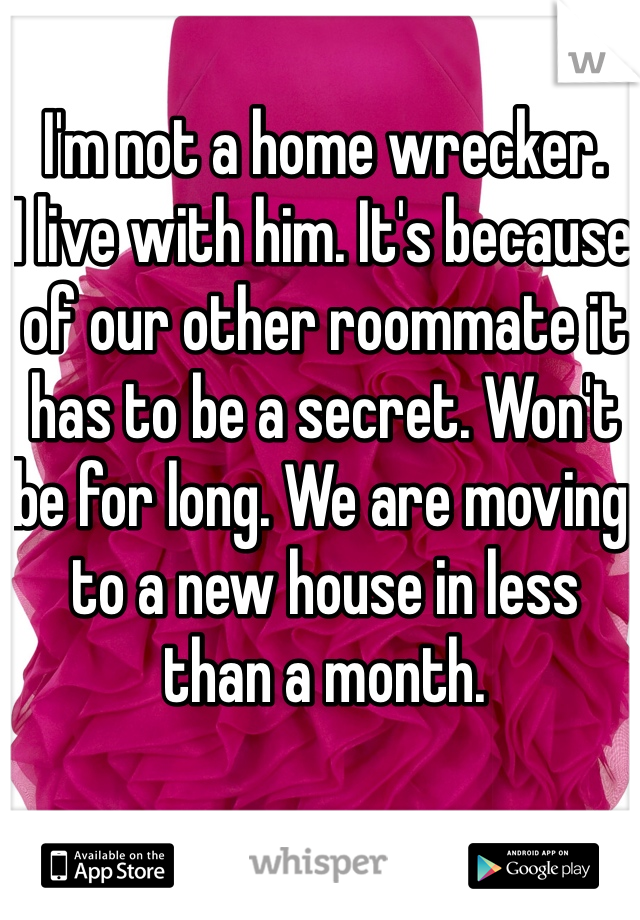 I'm not a home wrecker.
I live with him. It's because of our other roommate it has to be a secret. Won't be for long. We are moving to a new house in less than a month. 