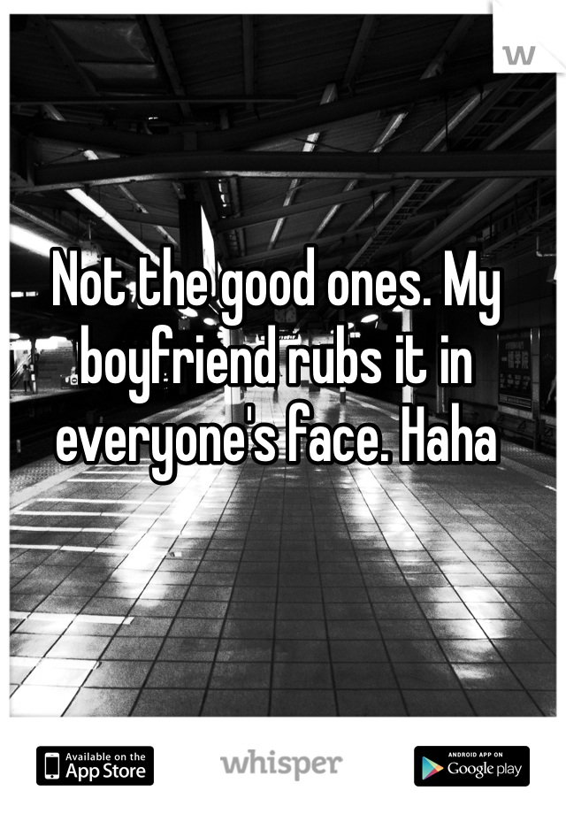 Not the good ones. My boyfriend rubs it in everyone's face. Haha