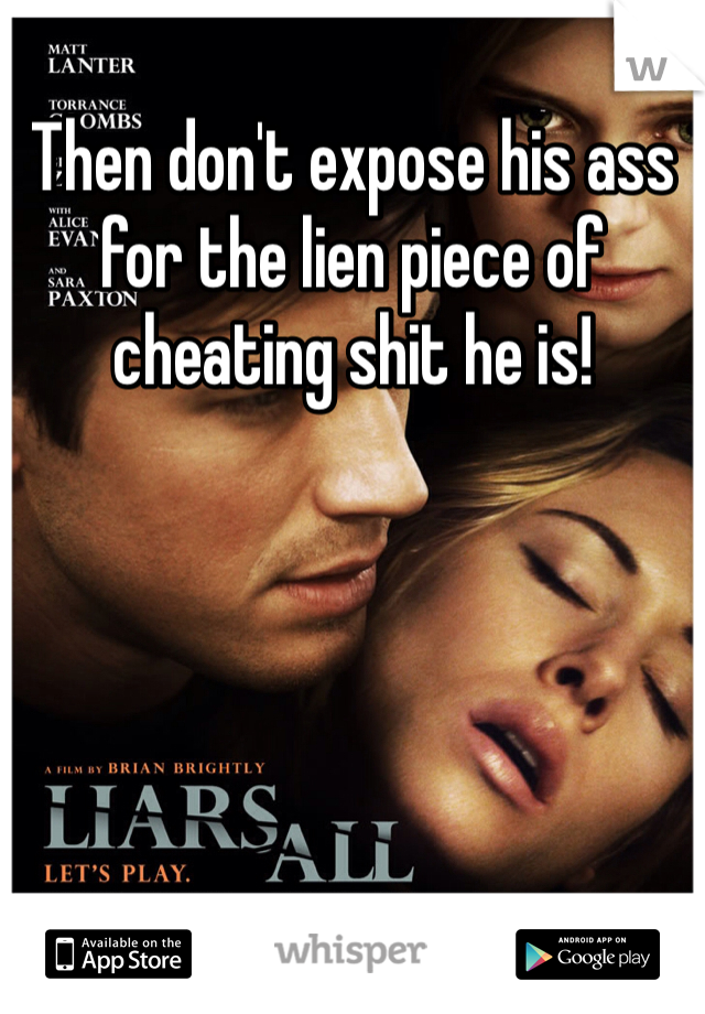 Then don't expose his ass for the lien piece of cheating shit he is! 