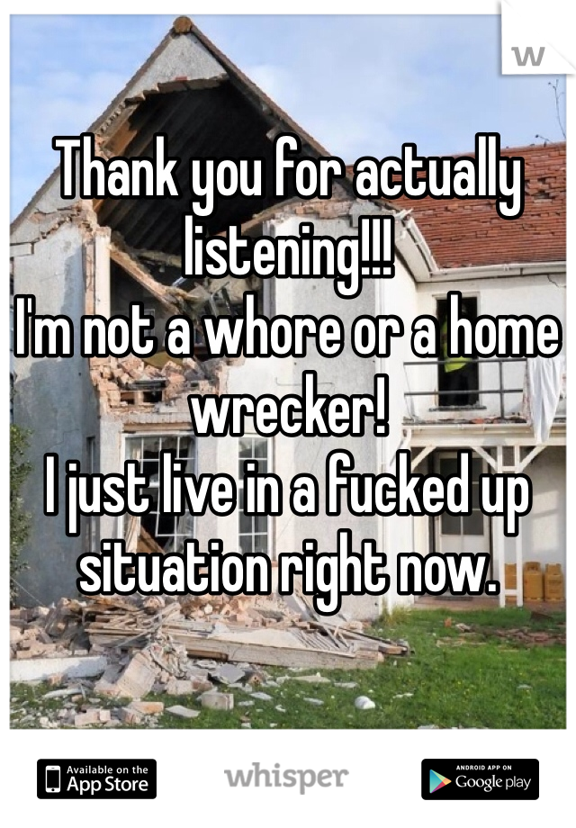 Thank you for actually listening!!!
I'm not a whore or a home wrecker!
I just live in a fucked up situation right now. 