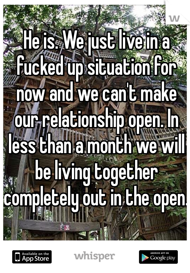 He is. We just live in a fucked up situation for now and we can't make our relationship open. In less than a month we will be living together completely out in the open. 