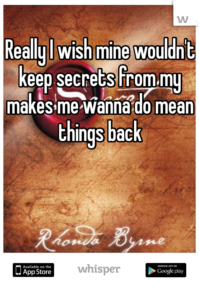 Really I wish mine wouldn't keep secrets from my makes me wanna do mean things back