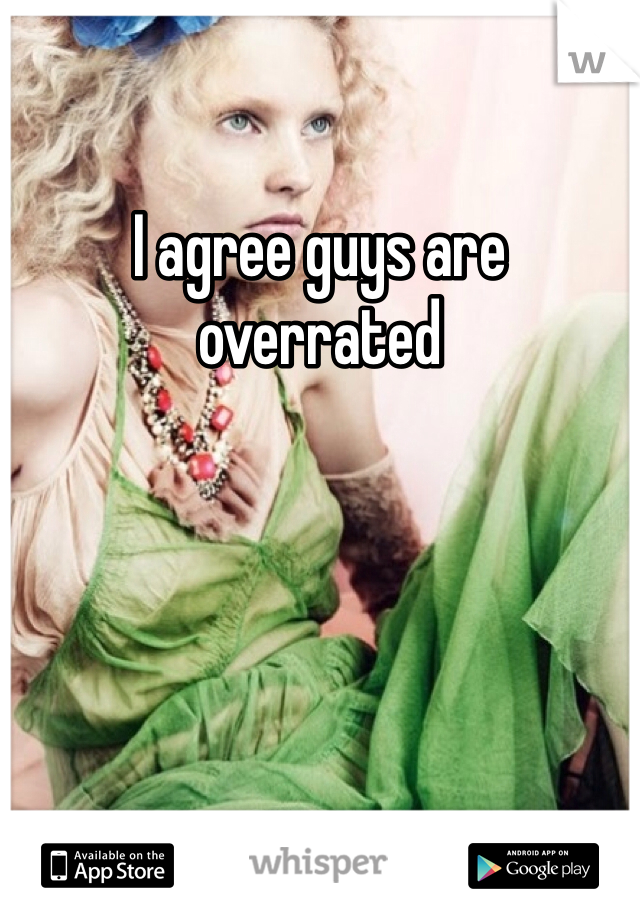 I agree guys are overrated 