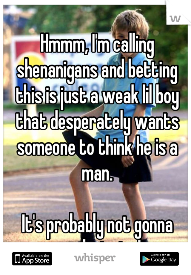 Hmmm, I'm calling shenanigans and betting this is just a weak lil boy that desperately wants someone to think he is a man. 

It's probably not gonna work...junior!