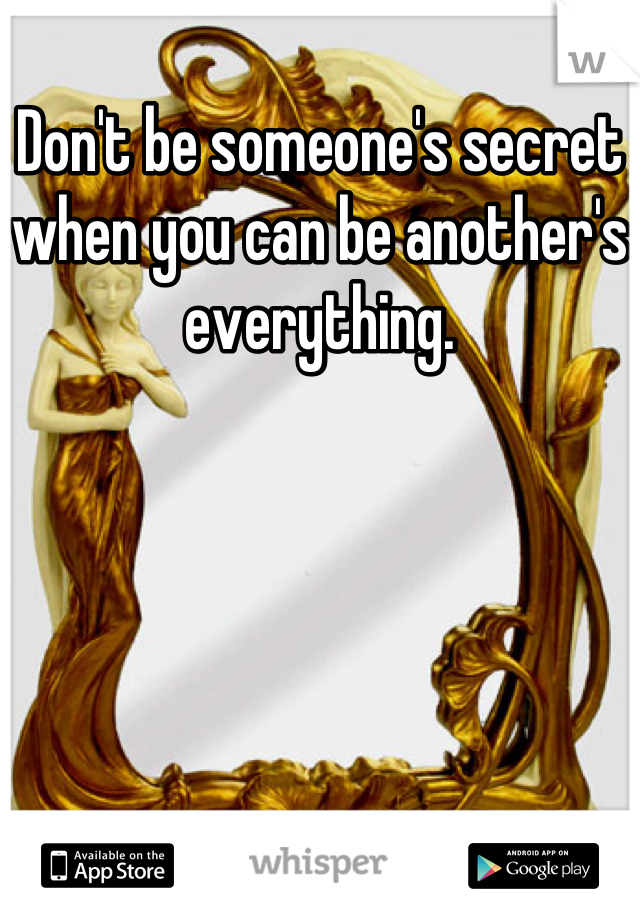 Don't be someone's secret when you can be another's everything.