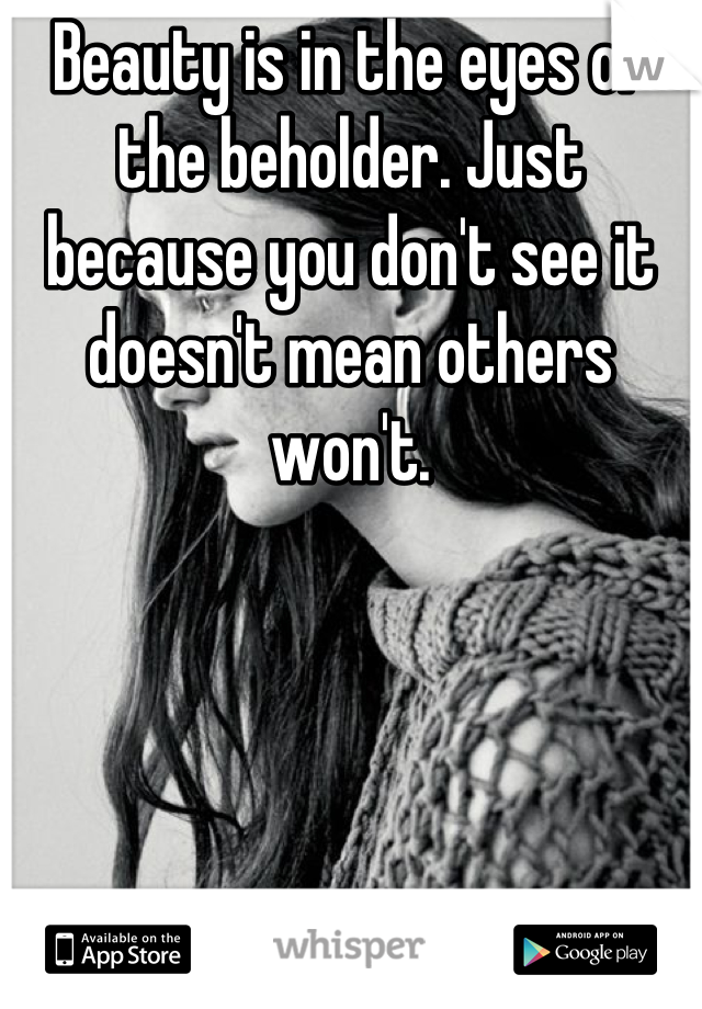 Beauty is in the eyes of the beholder. Just because you don't see it doesn't mean others won't.