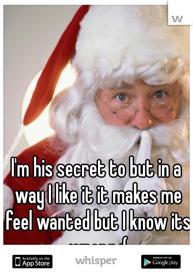 I'm his secret to but in a way I like it it makes me feel wanted but I know its wrong :(