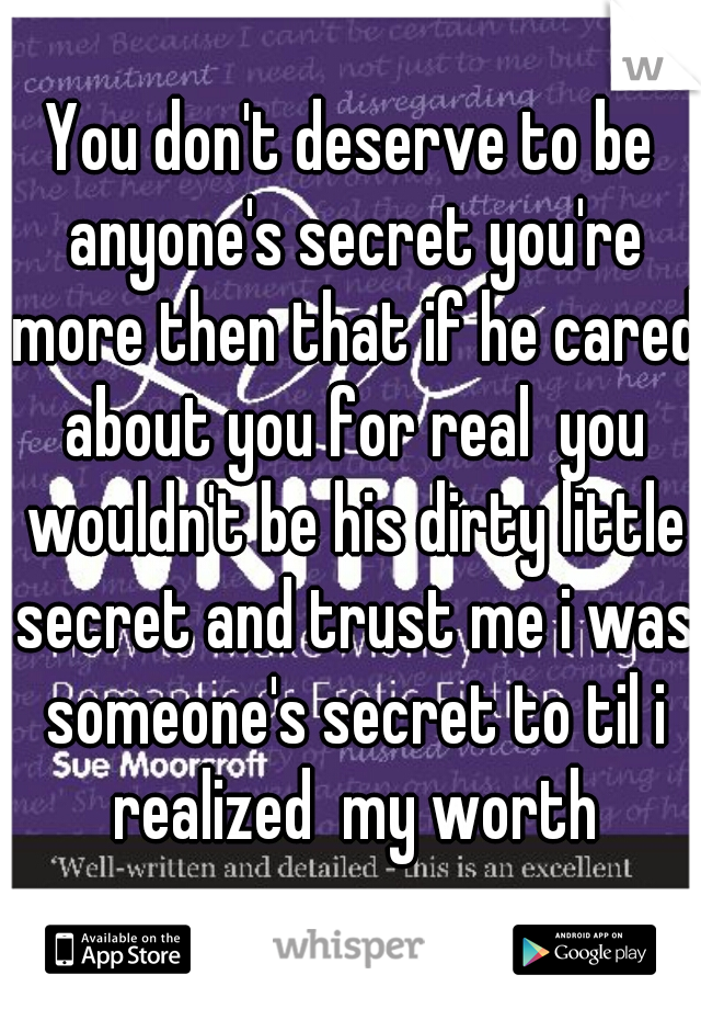 You don't deserve to be anyone's secret you're more then that if he cared about you for real  you wouldn't be his dirty little secret and trust me i was someone's secret to til i realized  my worth