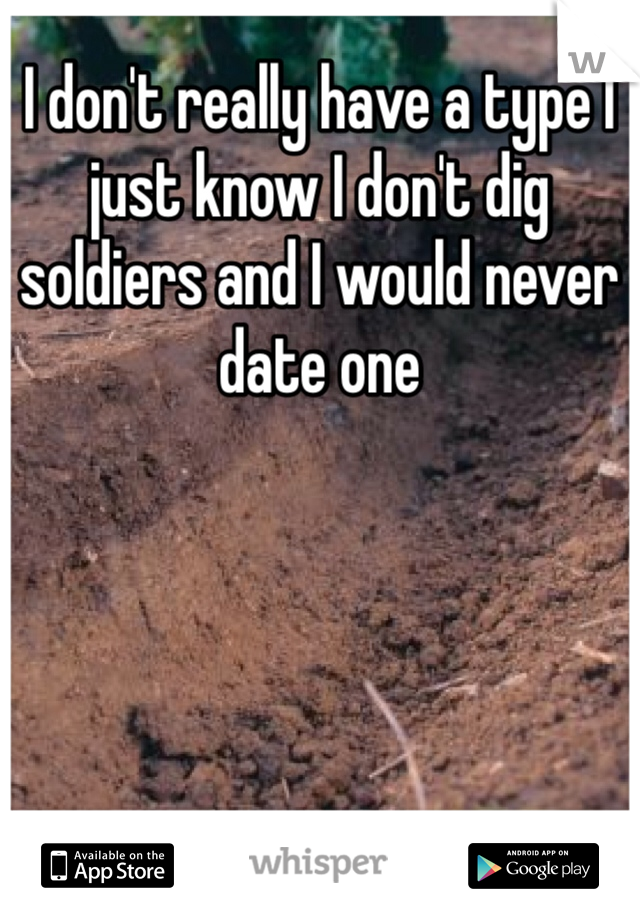 I don't really have a type I just know I don't dig soldiers and I would never date one 