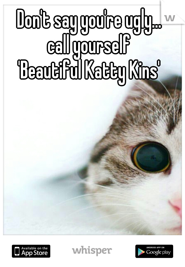 Don't say you're ugly...
call yourself
'Beautiful Katty Kins'