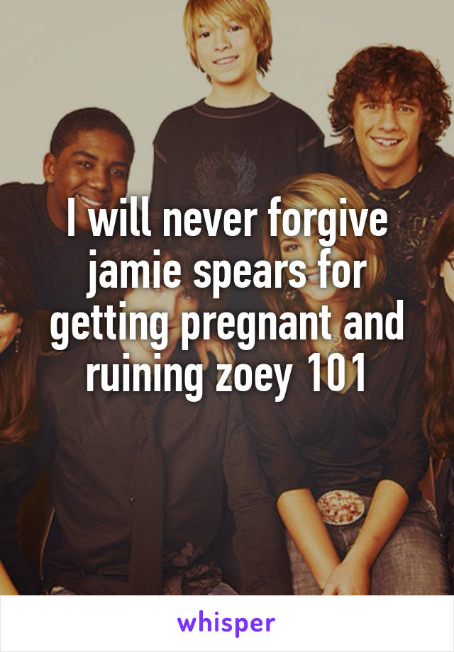 I will never forgive jamie spears for getting pregnant and ruining zoey 101
