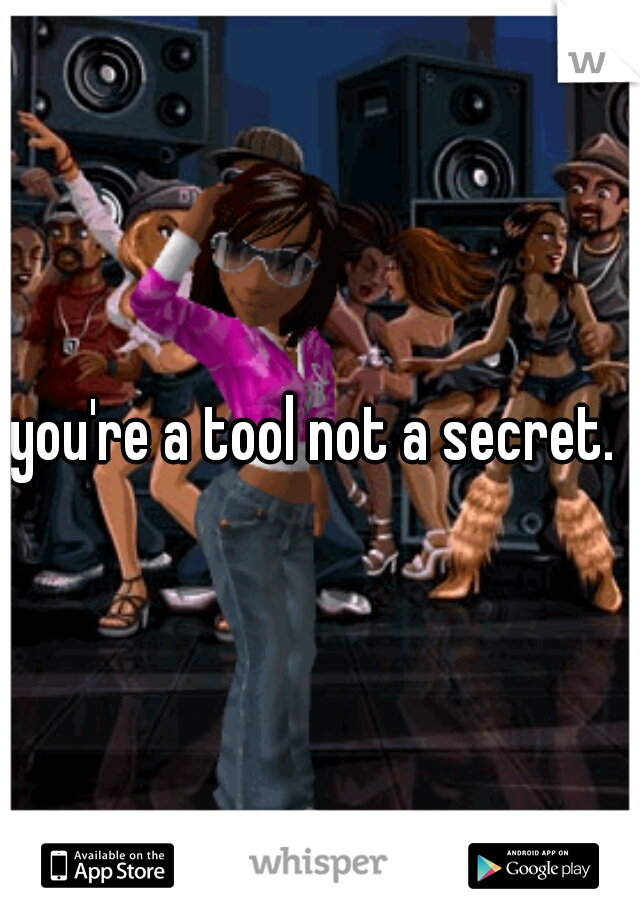 you're a tool not a secret. 