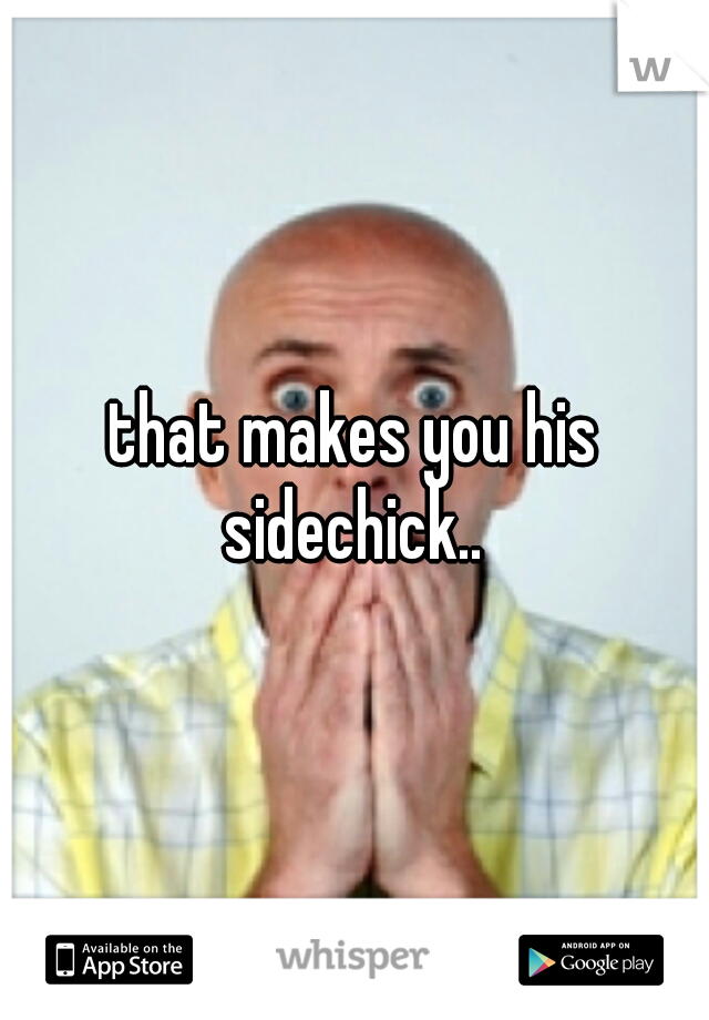 that makes you his sidechick.. 