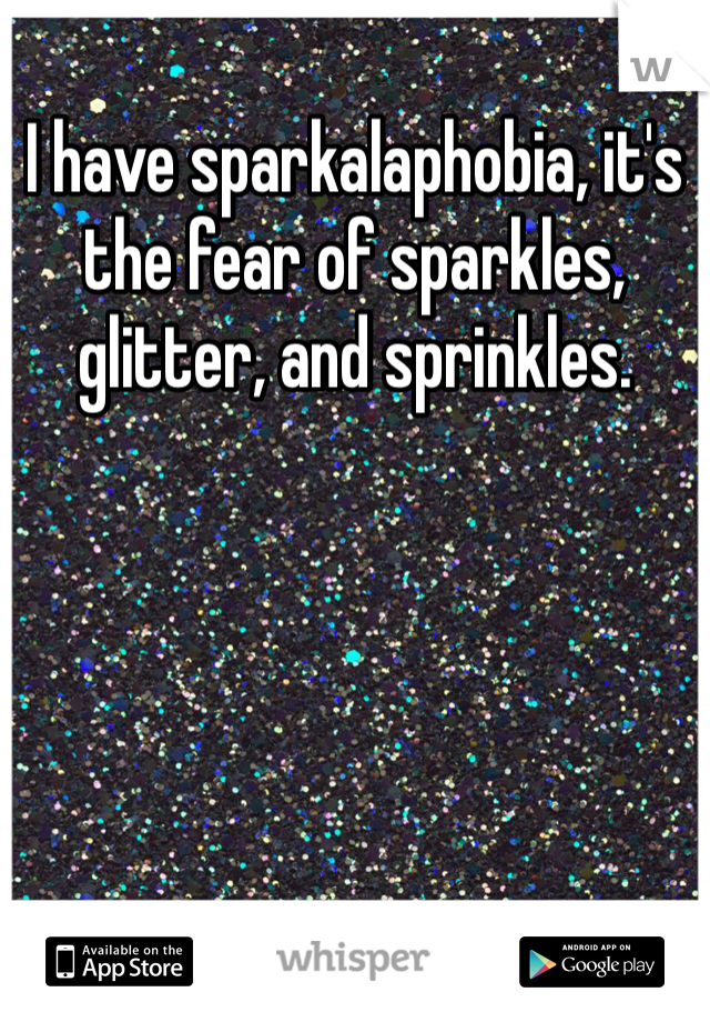 I have sparkalaphobia, it's the fear sparkles, glitter, and