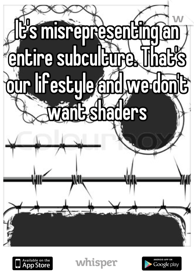 It's misrepresenting an entire subculture. That's our lifestyle and we don't want shaders