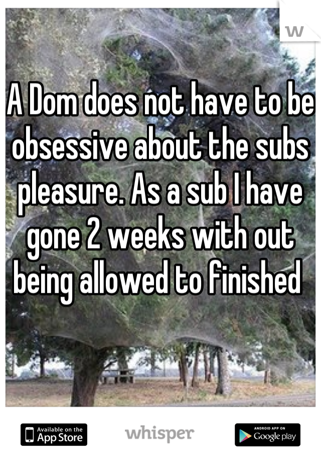 A Dom does not have to be obsessive about the subs pleasure. As a sub I have gone 2 weeks with out being allowed to finished 