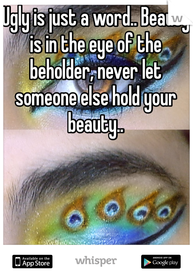 Ugly is just a word.. Beauty is in the eye of the beholder, never let someone else hold your beauty..