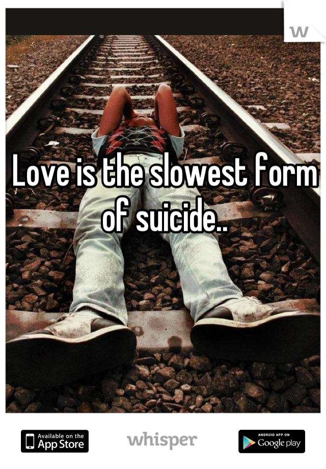 Love is the slowest form of suicide..