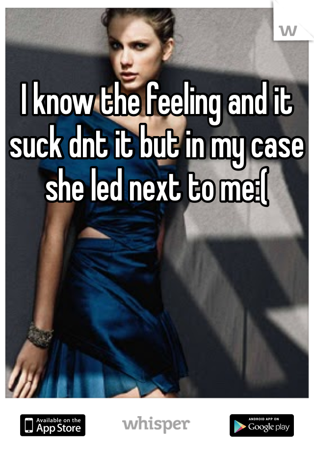 I know the feeling and it suck dnt it but in my case she led next to me:(