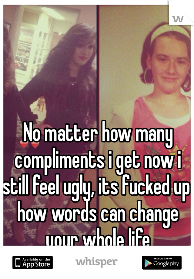 No matter how many compliments i get now i still feel ugly, its fucked up how words can change your whole life