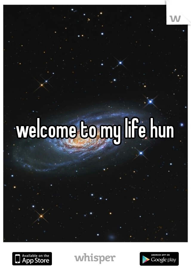 welcome to my life hun