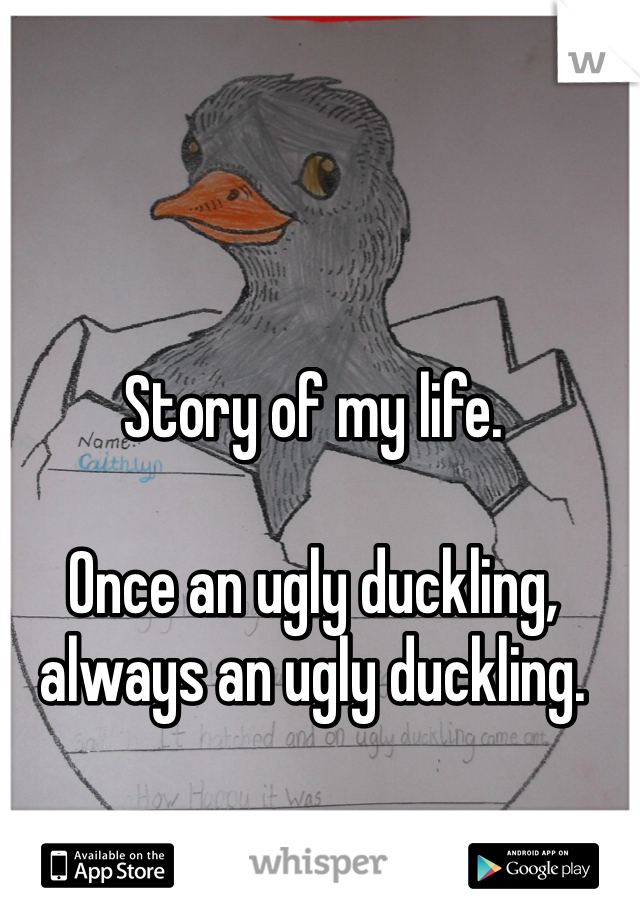 Story of my life. 

Once an ugly duckling, always an ugly duckling. 