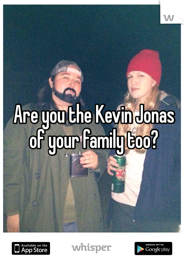 Are you the Kevin Jonas of your family too?