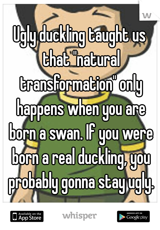 Ugly duckling taught us that "natural transformation" only happens when you are born a swan. If you were born a real duckling, you probably gonna stay ugly.