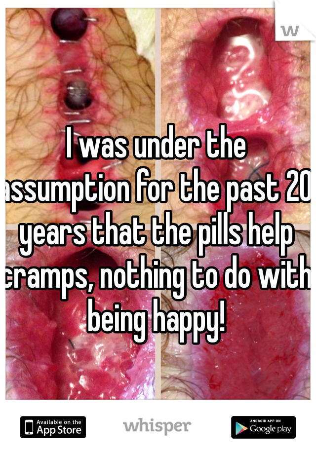 I was under the assumption for the past 20 years that the pills help cramps, nothing to do with being happy! 