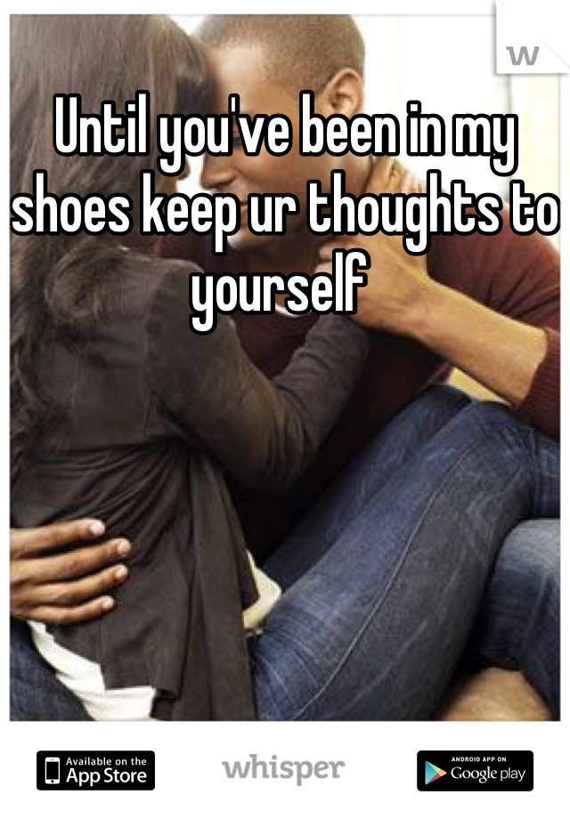 Until you've been in my shoes keep ur thoughts to yourself 