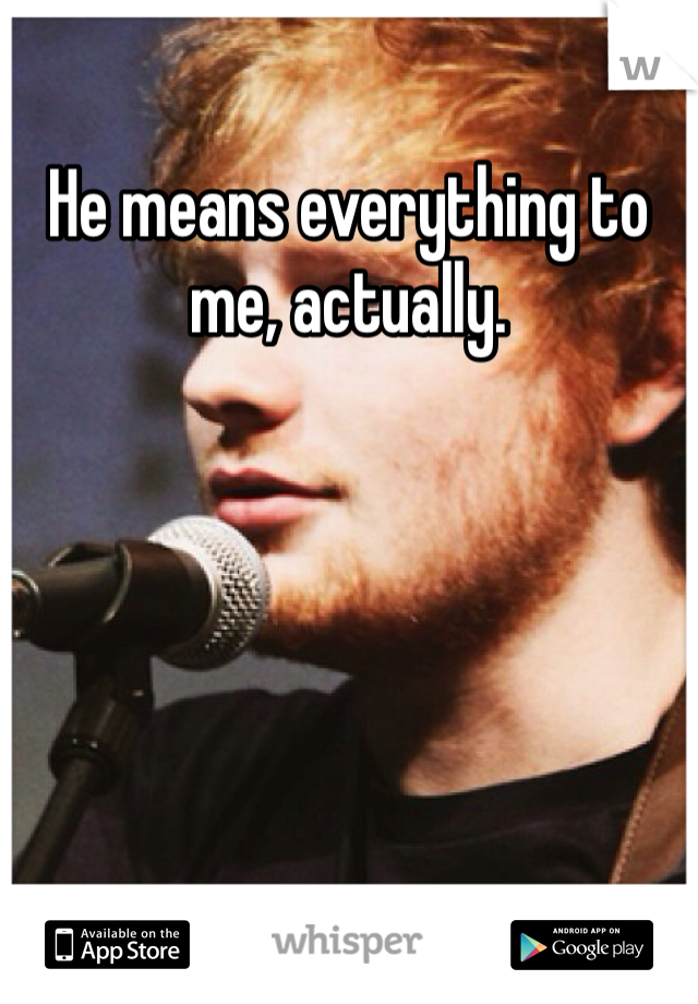 He means everything to me, actually. 