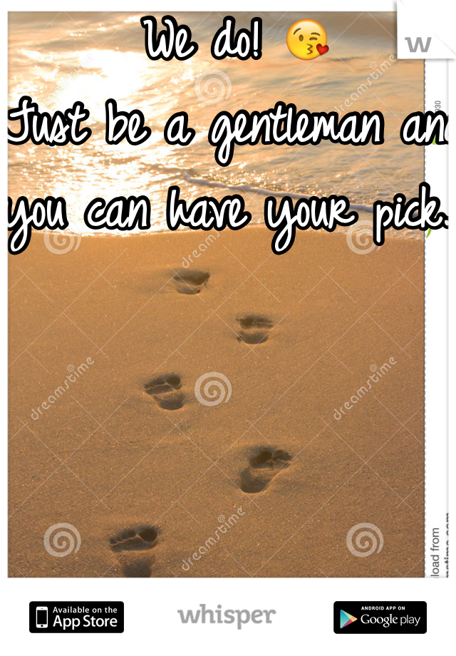 We do! 😘 
Just be a gentleman and you can have your pick...