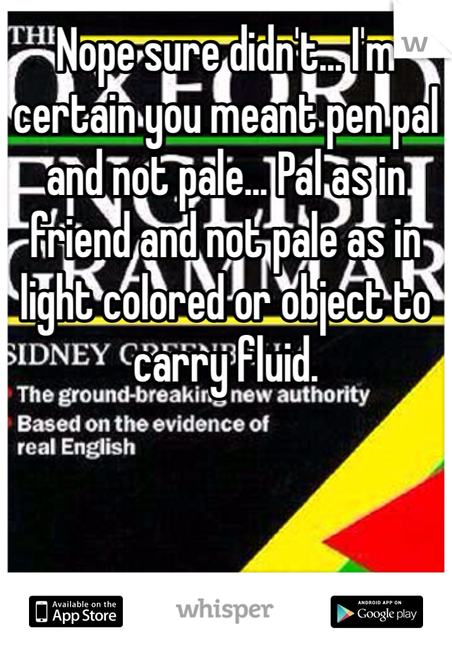 Nope sure didn't... I'm certain you meant pen pal and not pale... Pal as in friend and not pale as in light colored or object to carry fluid.