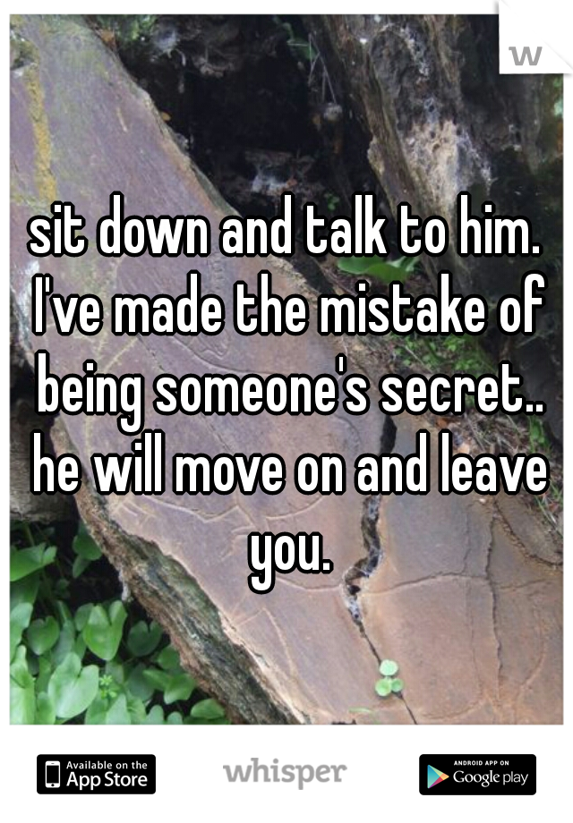 sit down and talk to him. I've made the mistake of being someone's secret.. he will move on and leave you.