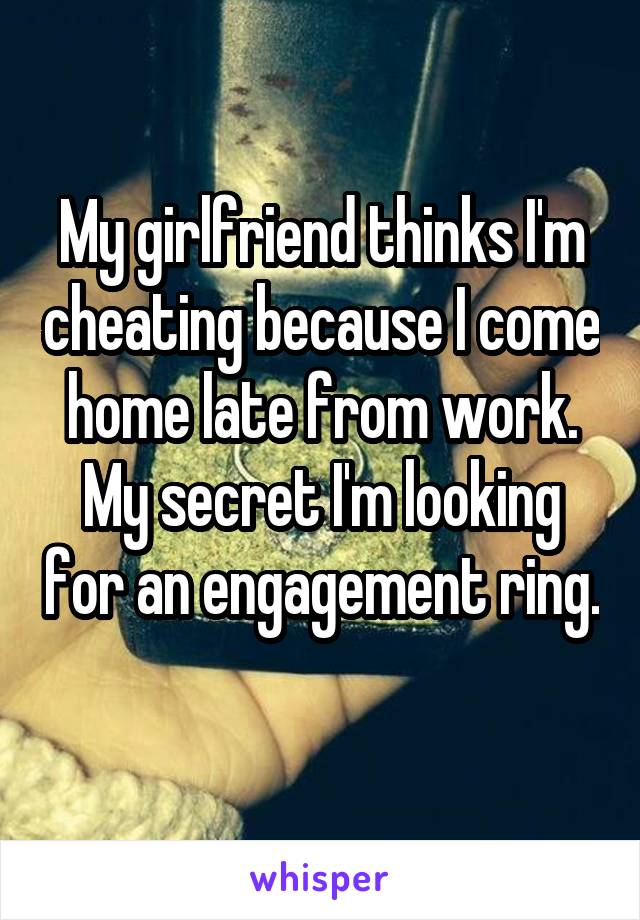 My girlfriend thinks I'm cheating because I come home late from work. My secret I'm looking for an engagement ring. 