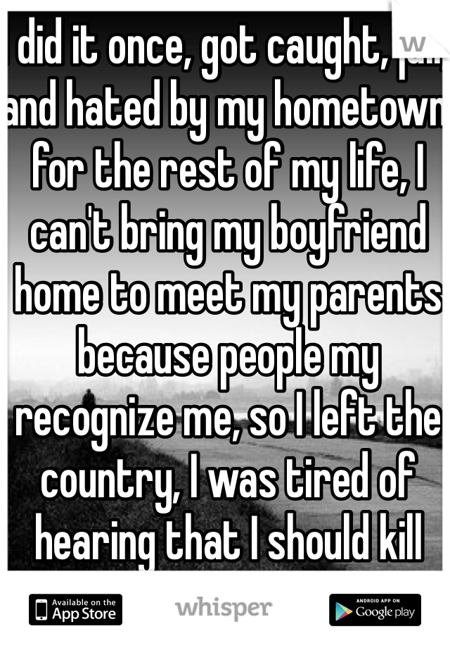 I did it once, got caught, jail, and hated by my hometown for the rest of my life, I can't bring my boyfriend home to meet my parents because people my recognize me, so I left the country, I was tired of hearing that I should kill myself after one mistake. Stop for you and not anyone else.