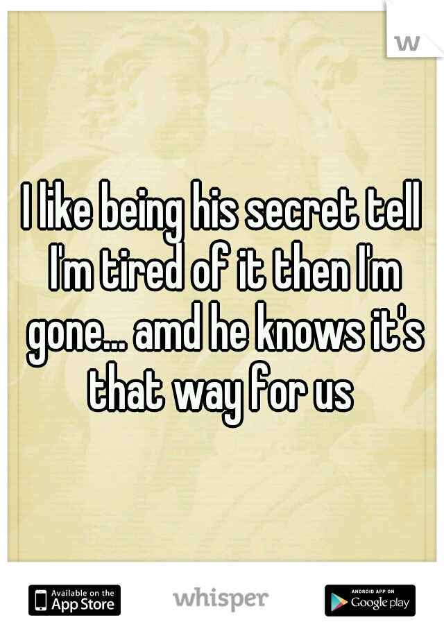 I like being his secret tell I'm tired of it then I'm gone... amd he knows it's that way for us 