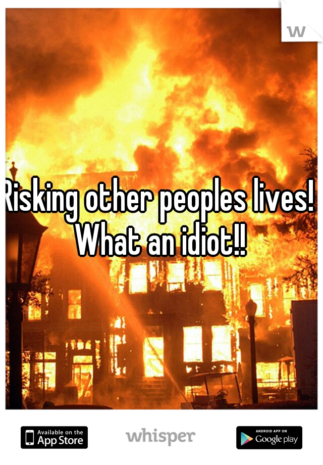 Risking other peoples lives!  What an idiot!! 
