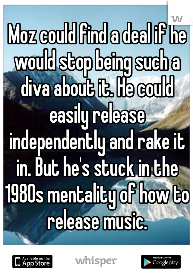 Moz could find a deal if he would stop being such a diva about it. He could easily release independently and rake it in. But he's stuck in the 1980s mentality of how to release music. 