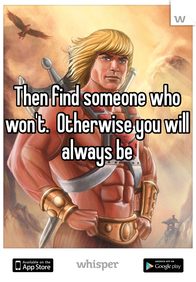 Then find someone who won't.  Otherwise you will always be