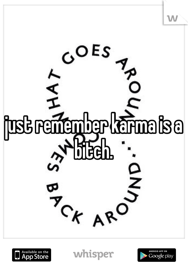 just remember karma is a bitch. 