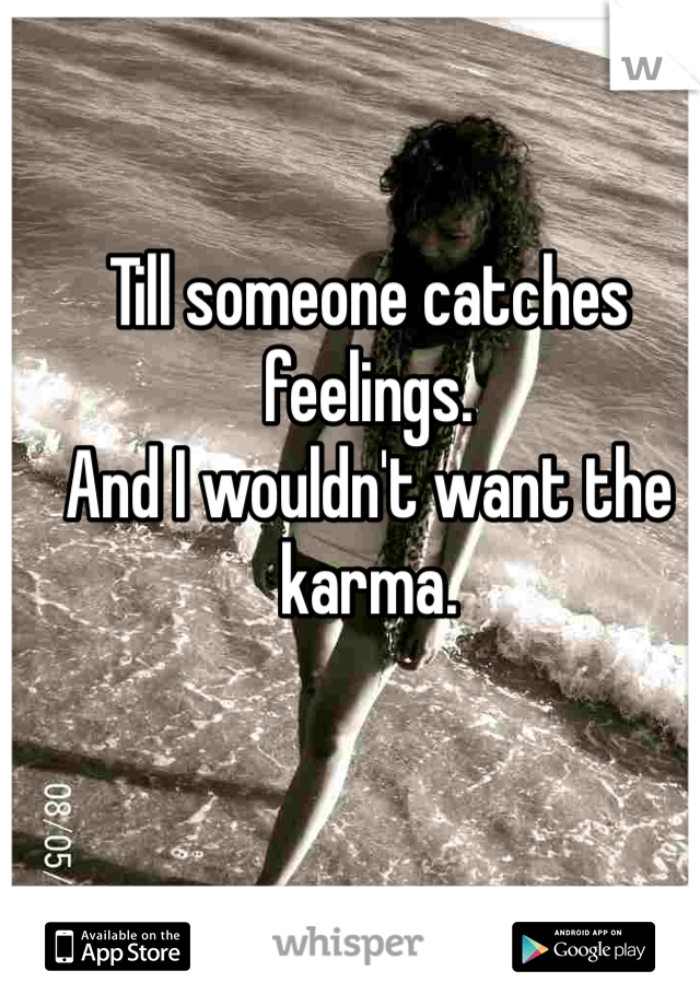 Till someone catches feelings.
And I wouldn't want the karma.