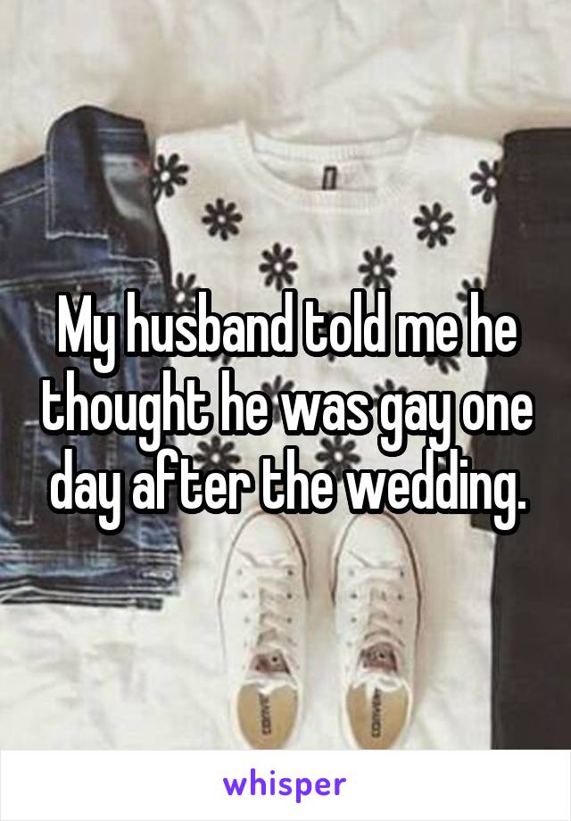 My husband told me he thought he was gay one day after the wedding.