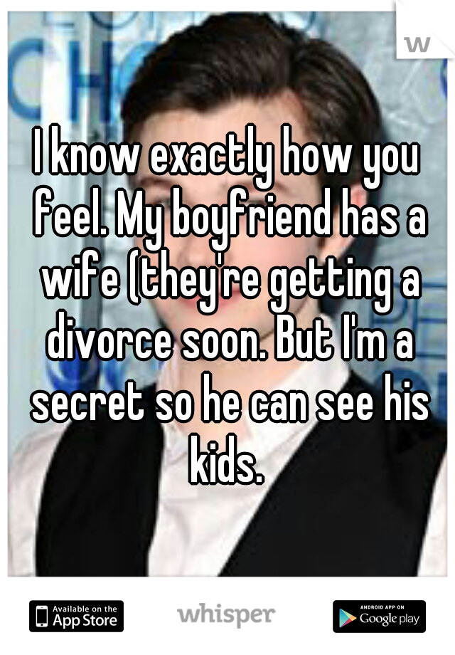 I know exactly how you feel. My boyfriend has a wife (they're getting a divorce soon. But I'm a secret so he can see his kids. 