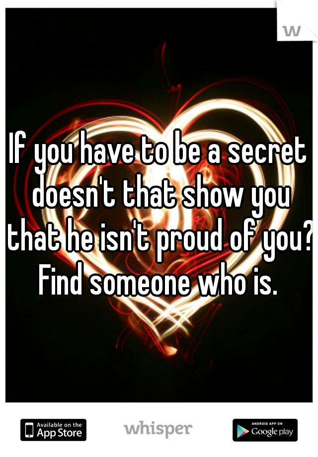 If you have to be a secret doesn't that show you that he isn't proud of you? Find someone who is. 