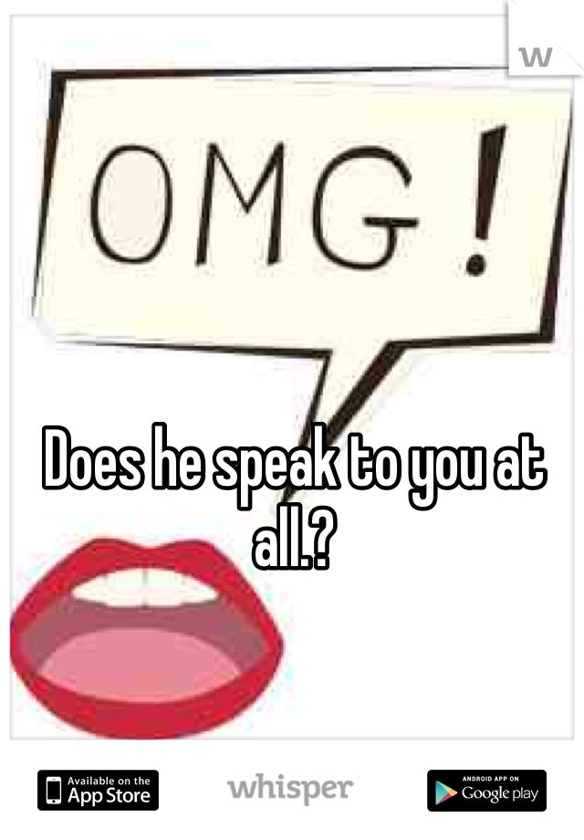 Does he speak to you at all.?